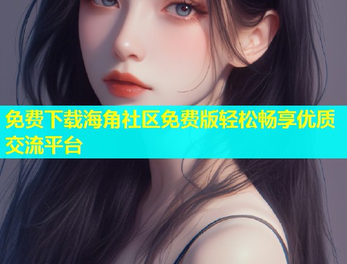 免费下载海角社区免费版轻松畅享优质交流平台  第1张