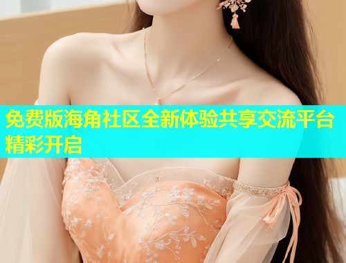 免费版海角社区全新体验共享交流平台精彩开启  第1张