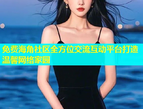 免费海角社区全方位交流互动平台打造温馨网络家园  第1张