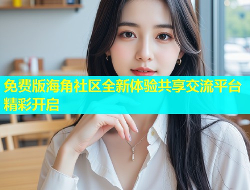 免费版海角社区全新体验共享交流平台精彩开启  第2张