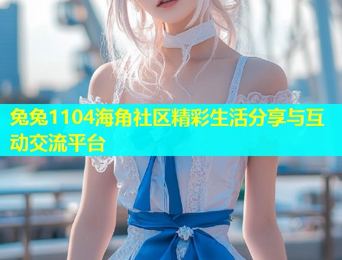 兔兔1104海角社区精彩生活分享与互动交流平台  第1张