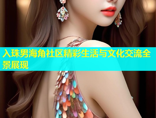 入珠男海角社区精彩生活与文化交流全景展现  第2张