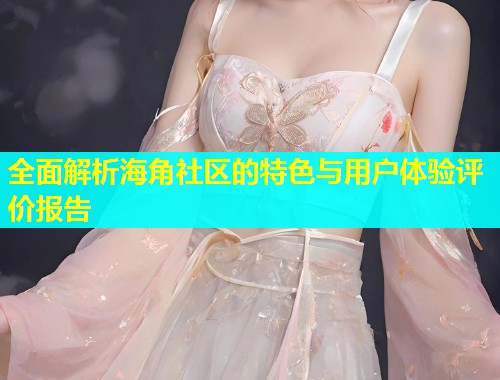 全面解析海角社区的特色与用户体验评价报告  第1张