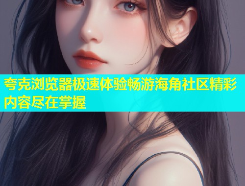 夸克浏览器极速体验畅游海角社区精彩内容尽在掌握  第1张