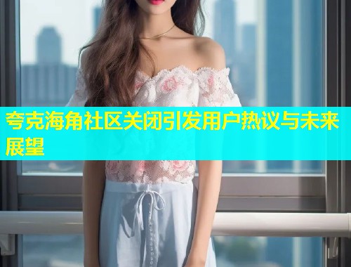 夸克海角社区关闭引发用户热议与未来展望  第1张