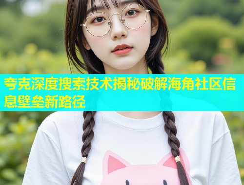夸克深度搜索技术揭秘破解海角社区信息壁垒新路径  第2张