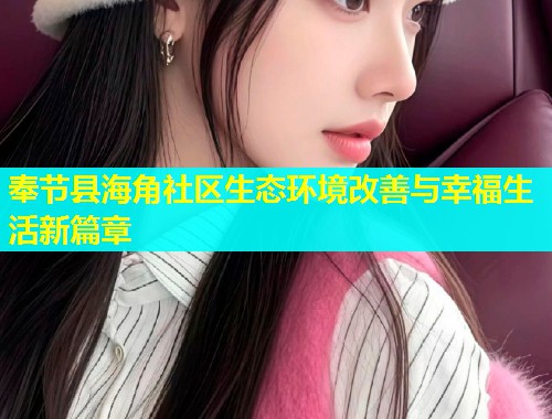 奉节县海角社区生态环境改善与幸福生活新篇章  第1张