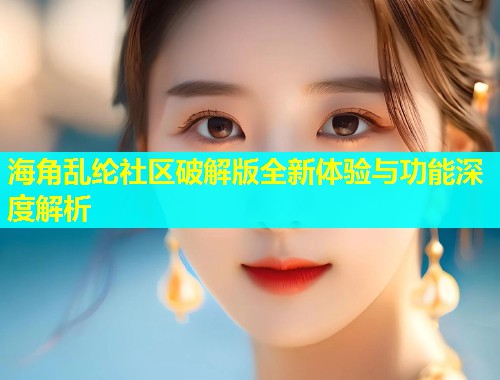 海角乱纶社区破解版全新体验与功能深度解析  第1张