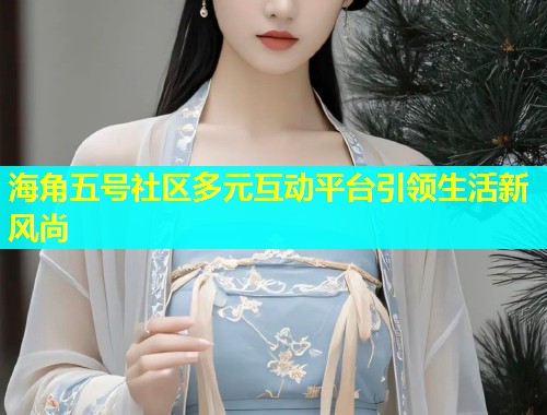 海角五号社区多元互动平台引领生活新风尚  第1张