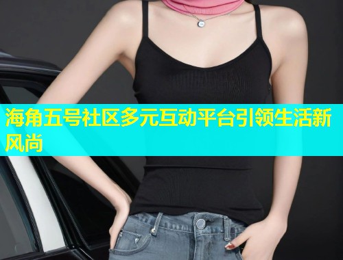 海角五号社区多元互动平台引领生活新风尚  第2张