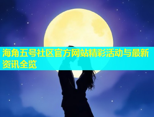 海角五号社区官方网站精彩活动与最新资讯全览  第1张