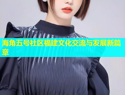 海角五号社区福建文化交流与发展新篇章  第1张