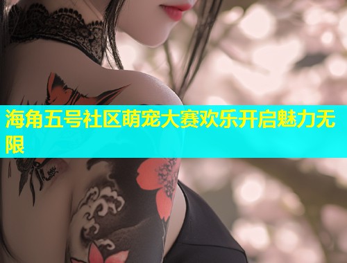 海角五号社区萌宠大赛欢乐开启魅力无限  第1张