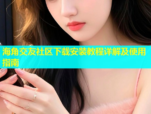 海角交友社区下载安装教程详解及使用指南  第1张
