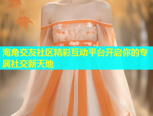 海角交友社区精彩互动平台开启你的专属社交新天地  第1张