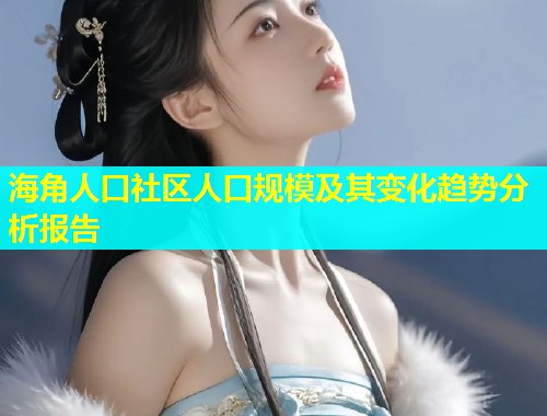 海角人口社区人口规模及其变化趋势分析报告  第1张