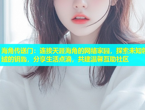 海角传送门：连接天涯海角的网络家园，探索未知领域的钥匙，分享生活点滴，共建温馨互助社区  第1张