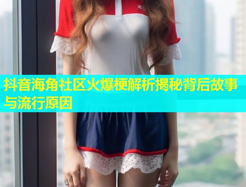 抖音海角社区火爆梗解析揭秘背后故事与流行原因  第1张