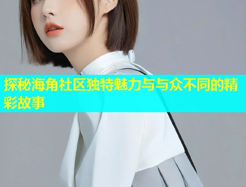 探秘海角社区独特魅力与与众不同的精彩故事  第2张