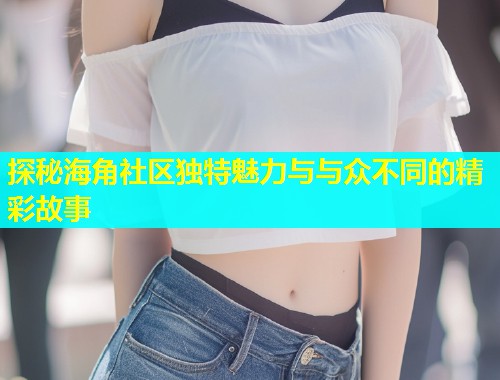 探秘海角社区独特魅力与与众不同的精彩故事  第1张
