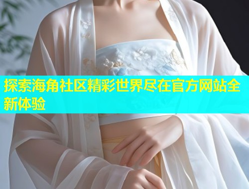 探索海角社区精彩世界尽在官方网站全新体验  第1张