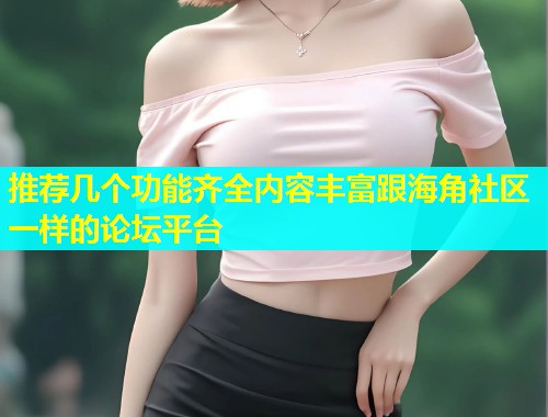 推荐几个功能齐全内容丰富跟海角社区一样的论坛平台  第1张