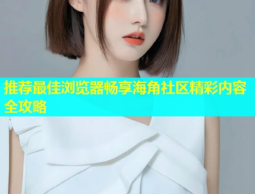 推荐最佳浏览器畅享海角社区精彩内容全攻略  第1张
