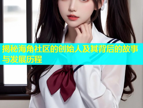 揭秘海角社区的创始人及其背后的故事与发展历程  第1张